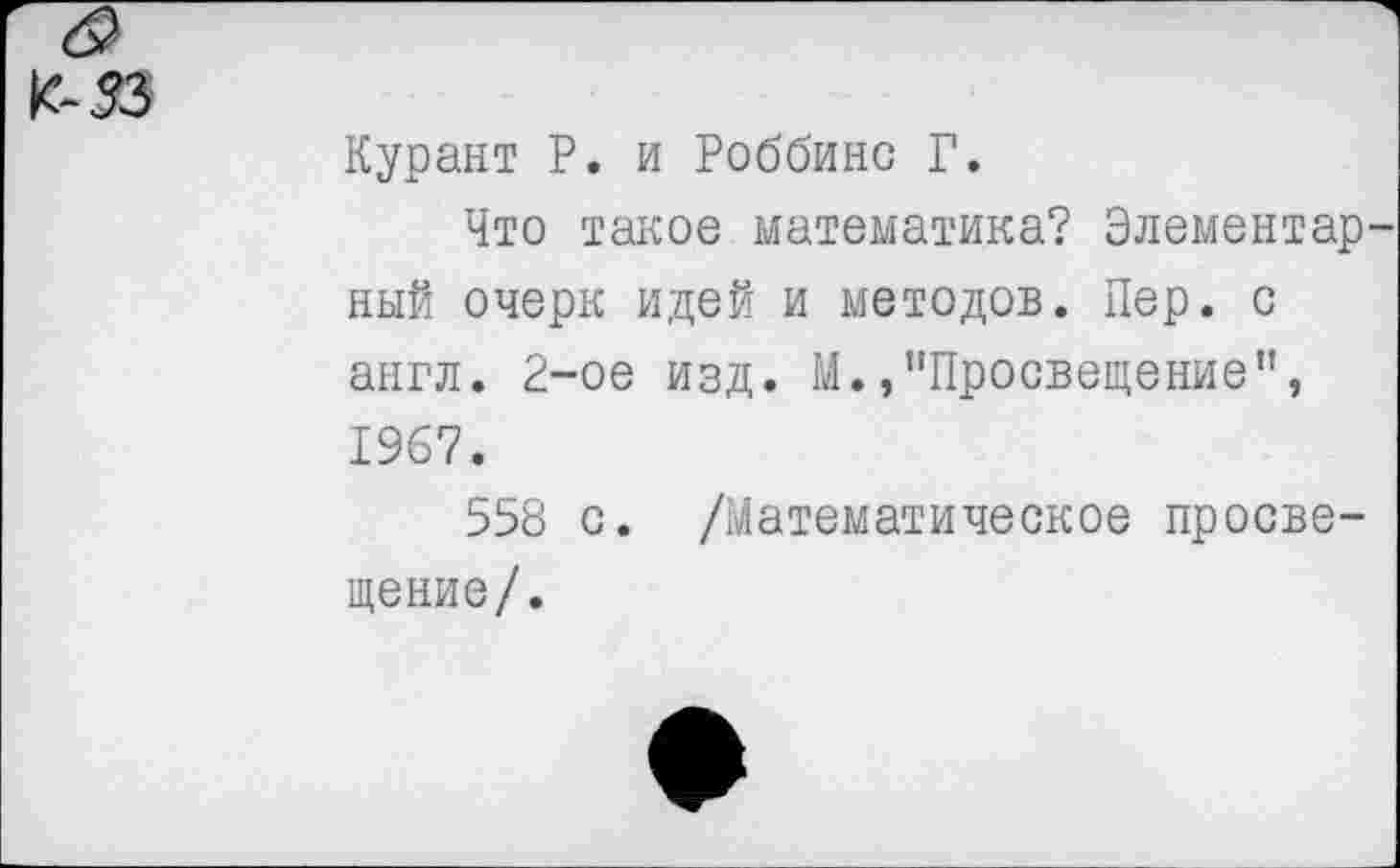 ﻿Курант Р. и Роббинс Г.
Что такое математика? Элементар ный очерк идей и методов. Пер. с англ. 2-ое изд. М./'Просвещение", 1967.
558 с. /Математическое просвещение/.